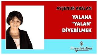 AYŞENUR ARSLAN -"YALANA 'YALAN' DİYEBİLMEK" * Köşe Yazısı Dinle *