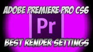 Best Render Settings for Adobe Premiere Pro CS6!