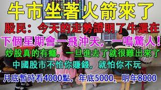 牛市坐著火箭來了，中國股民:今天的走勢證明了牛還在，下個星期會一飛沖天，一鳴驚人。炒股真的有癮，一旦進去了就很難出來。老股民:月底暫看4000點，年底5000點，明年8000點。