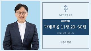 2024년 12월 18일(수)  새벽기도회 -  마태복음 11장 20~30절