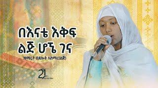 በእናቴ እቅፍ ልጅ ሆኜ ገና || በዘማሪት በጸሎት አስማረ(ልጅ) @21media27