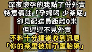 深夜懷孕的我點了份外賣 特意備註「孕婦喝 少茶底」卻見配送員距離0米 但遲遲不見外賣 不料十分鐘後收到訊息「你的茶里被加了堕胎药」#書林小說 #重生 #爽文 #情感故事 #唯美频道