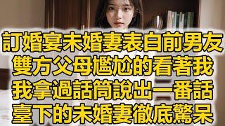 訂婚宴未婚妻表白前男友，雙方父母尷尬的看著我，我拿過話筒說出一番話，臺下的未婚妻徹底驚呆