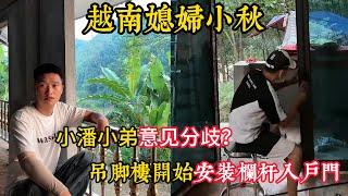 【越南媳婦小秋】小潘小弟出現意見分歧？吊腳樓安裝護欄和入口門。小弟自己安裝門是覺得小潘付出太多？