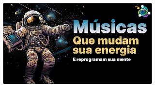 Músicas que Mudam a Energia e Reprogramam sua Mente