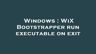 Windows : WiX Bootstrapper run executable on exit