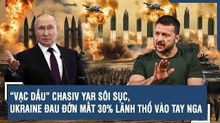 Toàn cảnh Quốc tế 24/11: “Vạc dầu” Chasiv Yar sôi sục, Ukraine đau đớn mất 30% lãnh thổ vào tay Nga