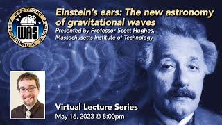 WAS May 2023 - Scott A. Hughes, MIT – Einstein’s Ears: The New Astronomy of Gravitational Waves