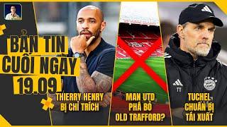 TIN CHIỀU 19/9: THIERRY HENRY BỊ CHỈ TRÍCH, MAN UTD ĐẬP BỎ OLD TRAFFORD?, TUCHEL CHUẨN BỊ TÁI XUẤT