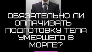 Обязательно ли оплачивать услуги по подготовке тела умершего в морге?