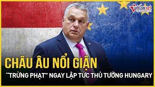 Châu Âu nổi giận, “trừng phạt" ngay lập tức thủ tưởng Hungary | Báo Vietnamnet