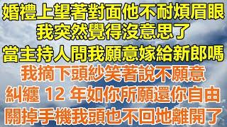 （完結爽文）婚禮上望著對面他不耐煩眉眼，我突然覺得沒意思了，當主持人問我願意嫁給新郎嗎？我摘下頭紗笑著說不願意，糾纏 12 年如你所願還你自由，關掉手機我頭也不回地離開了！#情感幸福#出軌家產#白月光