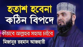 হতাশ হবেনা কঠিন বিপদে কিভাবে আল্লাহর সাহায্য চাইবে I খুবই গুরুত্বপূর্ণ ওয়াজ Mizanur Rahman Azhari