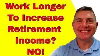 Should You Continue Working To Increase Retirement Income? No!  Here's Why