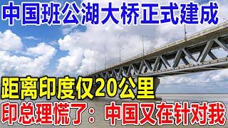 中国班公湖大桥正式建成！距离印度仅20公里！印总理慌了：中国又在针对我！