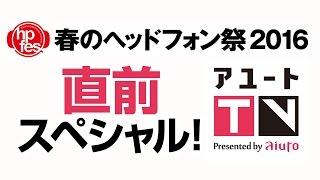 アユートＴＶ 【春のヘッドフォン祭2016】直前スペシャル！