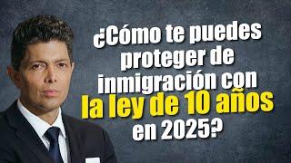 ¿Cómo te puedes proteger de inmigración con la ley de 10 años en 2025?