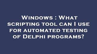 Windows : What scripting tool can I use for automated testing of Delphi programs?