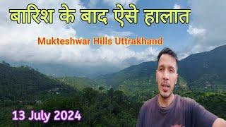 13 July 2024 बारिश के बाद के हालात मुक्तेश्वर नैनीताल मेें || Mukteshwar Weather News ! Uttrakhand