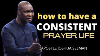 HOW TO HAVE A CONSISTENT PRAYER LIFE | APOSTLE JOSHUA SELMAN