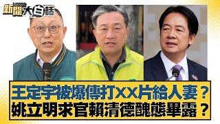 王定宇被爆打XX影片給人妻？姚立明求官賴清德醜態畢露？【新聞大白話】@tvbstalk