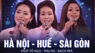 Hà Nội -  Huế - Sài Gòn || NSƯT Tố Nga - Thu Hà - Bạch Trà || Bài Hát Quá Hay Và Ý Nghĩa