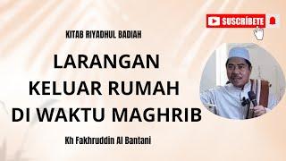 LARANGAN KELUAR RUMAH DI WAKTU MAGHRIB - KH FAKHRUDDIN AL BANTANI