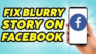 How To Fix Blurry Story On Facebook (2023) - Practically Simple