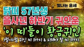 57년생 닭띠 2025년 운세 하반기 귀인운'이 띠' 3가지 천을귀인입니다 상극인 띠 '3가지' 정유년 57년생 운세 정유생 닭띠말년운 1957년생 재물운 을사년 하반기