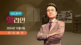 [풀버전] 12월 6일 (금) 보도본부 #핫라인 - 한동훈 "尹, 직무집행 정지 필요" / 이재명 "尹 수사·체포·구금해야" / 검찰총장 "尹 내란죄 직접수사"