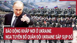 Điểm nóng thế giới: Báo động khắp nơi ở Ukraine, Nga tuyên bố quân đội Ukraine sắp sụp đổ