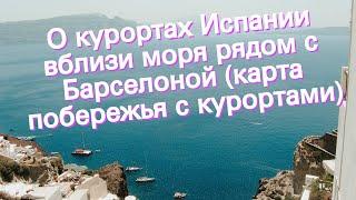 О курортах Испании вблизи моря рядом с Барселоной (карта побережья с курортами)