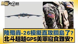 陸殲轟-26模擬直攻關島了？北斗超越GPS美軍寢食難安？【新聞大白話】20241224-4｜鄭村棋 吳崇涵 苑舉正