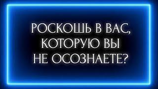 РОСКОШЬ В ВАС, КОТОРУЮ ВЫ НЕ ОСОЗНАЕТЕ?