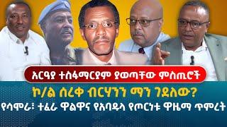 አርዓያ ተስፋማርያም ያወጣቸው ምስጢሮች | ኮ/ል ሰረቀ ብርሃንን ማን ገደለው?|የሳሞራ፣ ተፈራ ዋልዋና የአባዱላ የጦርነቱ ዋዜማ ጥምረት