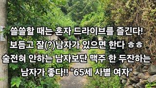 쓸쓸할 때는 혼자 드라이브를 즐긴다!보듬고 잘(?)남자가 있으면 한다!ㅎㅎ 술전혀 안하는 남자보단 맥주 한 두잔하는남자가 좋다!! "65세 사별 여자"