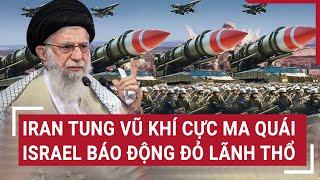 Thời sự quốc tế: Iran tung vũ khí cực ma quái, Israel báo động đỏ lãnh thổ