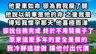 他愛車如命卻為救我瘸了腿，他說以前車是他的命之後我是，得知我懷孕那天他喜極而涕，卻說任務完成，終於不用裝瘸子了，原來這麼多年的愛全是假的，我冷靜這樣做讓他付出代價#爽文完結#一口氣看完#小三#豪門