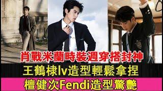 肖戰米蘭時裝週穿搭封神，王鶴棣lv造型輕鬆拿捏，檀健次Fendi造型驚艷