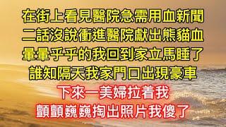 在街上看見醫院急需用血新聞，二話沒說衝進醫院獻出熊貓血，暈暈乎乎的我回到家立馬睡了，誰知隔天我家門口出現豪車，下來一美婦拉着我，顫顫巍巍掏出照片我傻了