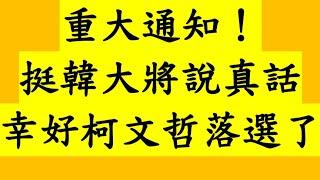 重大通知！挺韓大將說真話 幸好柯文哲落選了