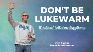 DON'T BE LUKEWARM : The Lord is Returning Soon | Pastor Steve Smothermon