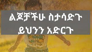 ልጆቻችሁን ስታሳድጉ ይሄንን አድርጉ። Kessis Ashenafi