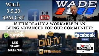 CWU-TV | WADE 2025 | IS THIS REALLY A WORKABLE PLAN BEING FOR OUR COMMUNITY? | 3.5.23 | @3PM CST