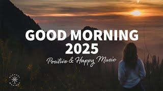 Good Morning, 2025  Positive & Happy Chill Music To Have A Good Day