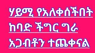 ሃይሚ የአለቀሰችበት ከባድ ችግር ግራ አጋብቶን ተጨቀናል