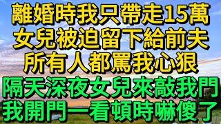 離婚時我只帶走15萬，女兒被迫留下給前夫，所有人都罵我心狠，隔天深夜女兒來敲我門，我開門一看頓時嚇傻了 | 柳梦微语