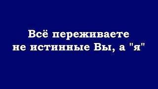 Всё переживаете не истинные Вы, а "я"