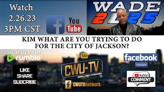 CWU-TV | WADE 2025 | KIM WHAT ARE YOU TRYING TO DO FOR THE CITY OF JACKSON? | 2.26.23 | 3PM CST