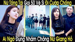 Nữ Tổng Tài Gọi 50 Anh Vệ Sĩ Đi Cướp Chồng Không Ngờ Đụng Nhầm Chồng Nữ Giang Hồ Khét Tiếng